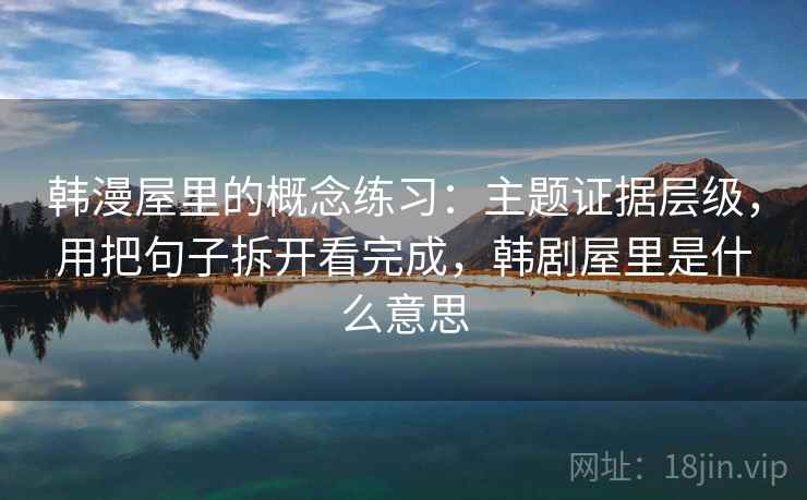 韩漫屋里的概念练习：主题证据层级，用把句子拆开看完成，韩剧屋里是什么意思  第1张