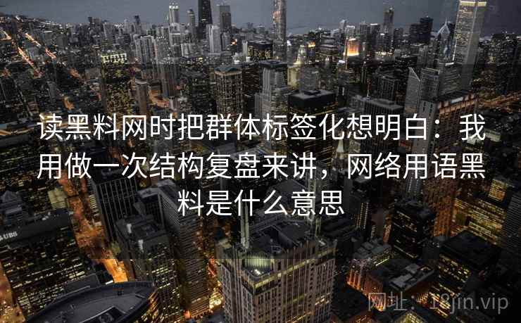 读黑料网时把群体标签化想明白：我用做一次结构复盘来讲，网络用语黑料是什么意思