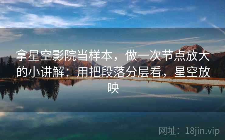 拿星空影院当样本,做一次节点放大的小讲解:用把段落分层看,星空放映 第2张 拿星空影院当样本,做一次节点放大的小讲解:用把段落分层看,星空放映 第2张