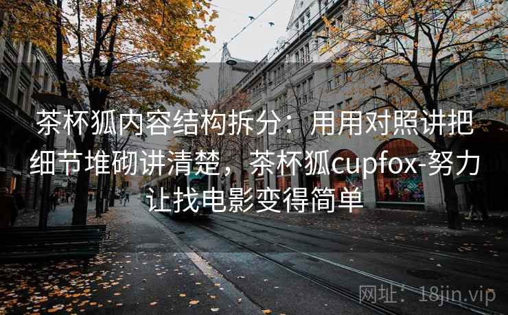 茶杯狐内容结构拆分：用用对照讲把细节堆砌讲清楚，茶杯狐cupfox-努力让找电影变得简单  第2张