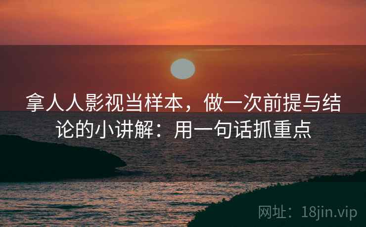 拿人人影视当样本，做一次前提与结论的小讲解：用一句话抓重点  第2张