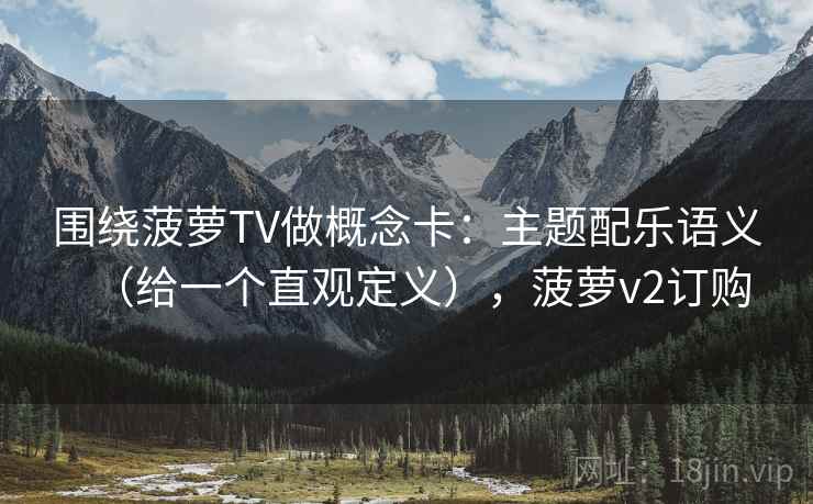 围绕菠萝TV做概念卡:主题配乐语义(给一个直观定义),菠萝v2订购 第2张 围绕菠萝TV做概念卡:主题配乐语义(给一个直观定义),菠萝v2订购 第2张