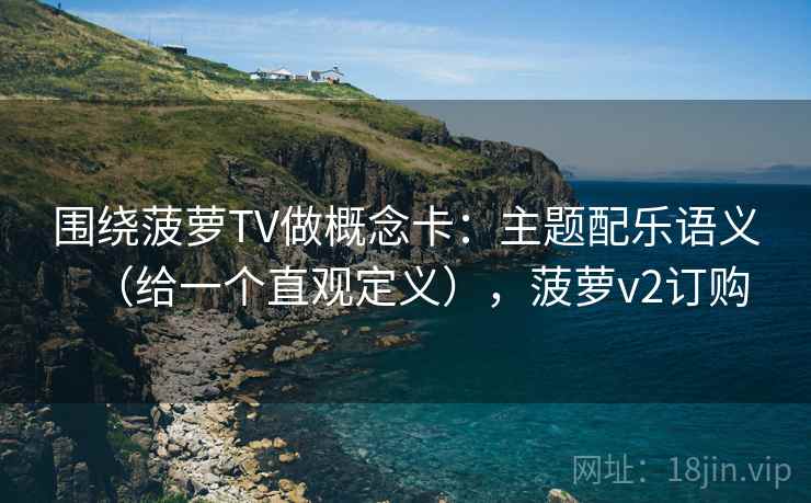围绕菠萝TV做概念卡：主题配乐语义（给一个直观定义），菠萝v2订购