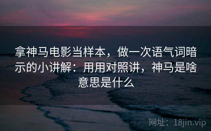 拿神马电影当样本,做一次语气词暗示的小讲解:用用对照讲,神马是啥意思是什么 第2张 拿神马电影当样本,做一次语气词暗示的小讲解:用用对照讲,神马是啥意思是什么 第2张