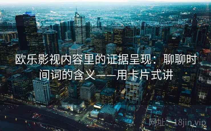 欧乐影视内容里的证据呈现:聊聊时间词的含义——用卡片式讲 第2张 欧乐影视内容里的证据呈现:聊聊时间词的含义——用卡片式讲 第2张