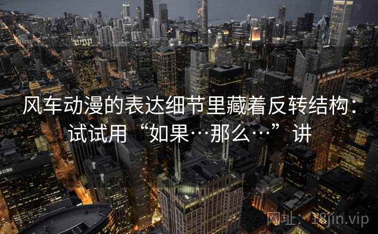 风车动漫的表达细节里藏着反转结构：试试用“如果…那么…”讲  第2张