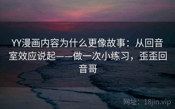 YY漫画内容为什么更像故事:从回音室效应说起——做一次小练习,歪歪回音哥 第2张 YY漫画内容为什么更像故事:从回音室效应说起——做一次小练习,歪歪回音哥 第2张