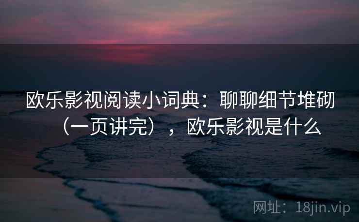 欧乐影视阅读小词典：聊聊细节堆砌（一页讲完），欧乐影视是什么