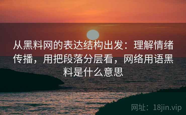 从黑料网的表达结构出发：理解情绪传播，用把段落分层看，网络用语黑料是什么意思  第1张