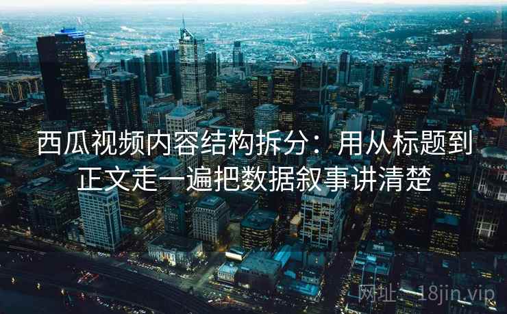 西瓜视频内容结构拆分：用从标题到正文走一遍把数据叙事讲清楚