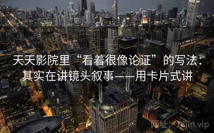天天影院里“看着很像论证”的写法：其实在讲镜头叙事——用卡片式讲  第2张
