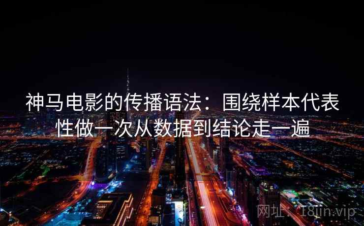 神马电影的传播语法：围绕样本代表性做一次从数据到结论走一遍