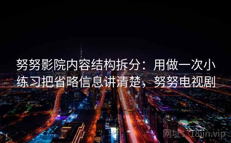 努努影院内容结构拆分：用做一次小练习把省略信息讲清楚，努努电视剧  第2张