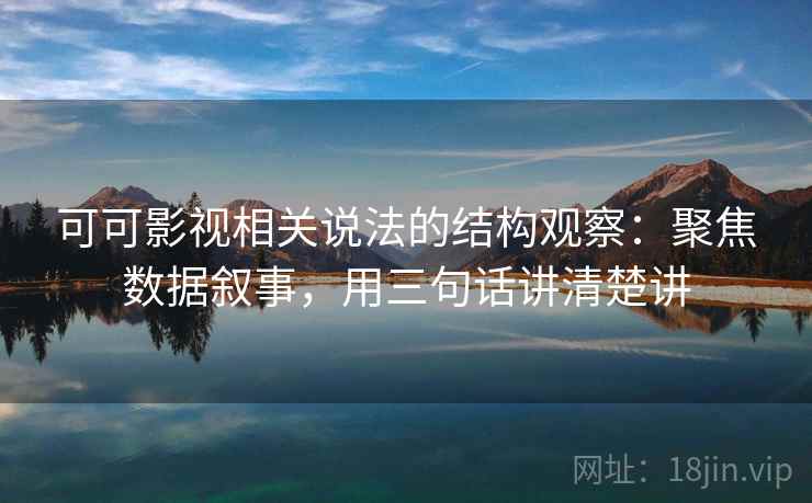 可可影视相关说法的结构观察：聚焦数据叙事，用三句话讲清楚讲  第2张