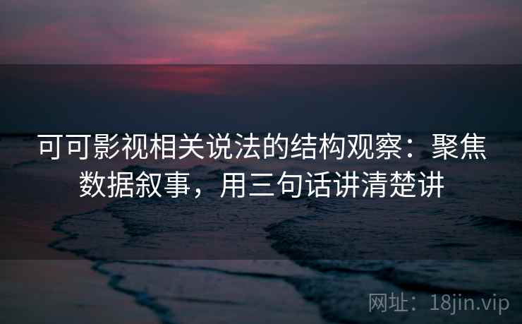 可可影视相关说法的结构观察：聚焦数据叙事，用三句话讲清楚讲