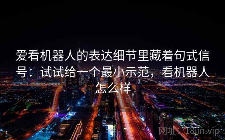 爱看机器人的表达细节里藏着句式信号：试试给一个最小示范，看机器人怎么样