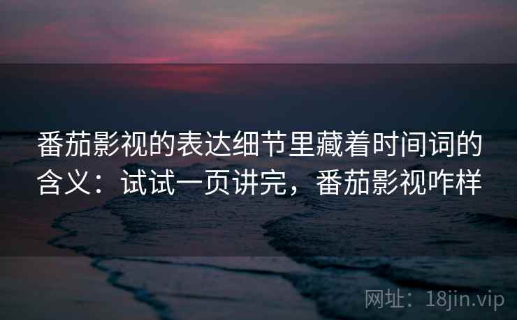 番茄影视的表达细节里藏着时间词的含义：试试一页讲完，番茄影视咋样  第1张