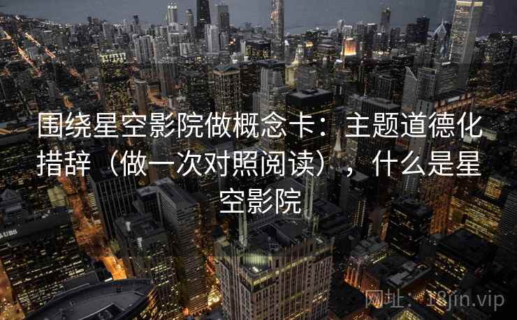 围绕星空影院做概念卡：主题道德化措辞（做一次对照阅读），什么是星空影院
