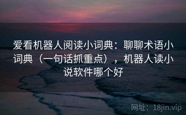 爱看机器人阅读小词典：聊聊术语小词典（一句话抓重点），机器人读小说软件哪个好  第1张