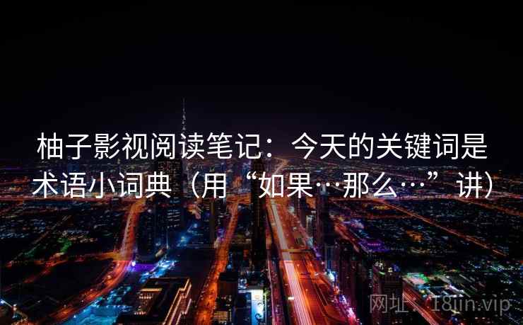 柚子影视阅读笔记：今天的关键词是术语小词典（用“如果…那么…”讲）  第2张