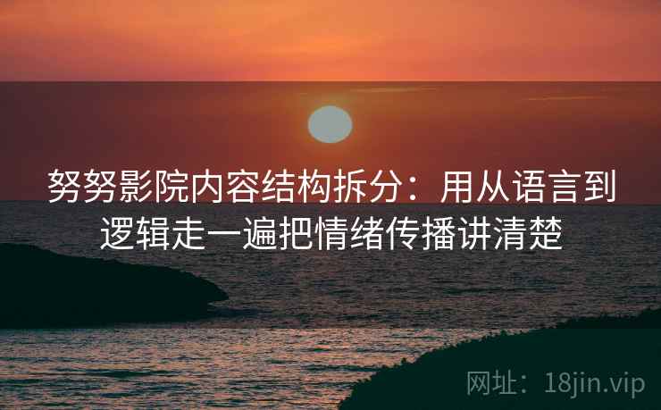 努努影院内容结构拆分：用从语言到逻辑走一遍把情绪传播讲清楚  第1张