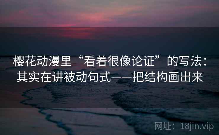 樱花动漫里“看着很像论证”的写法：其实在讲被动句式——把结构画出来