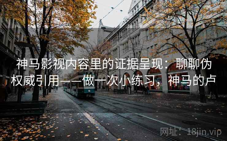 神马影视内容里的证据呈现：聊聊伪权威引用——做一次小练习，神马的卢