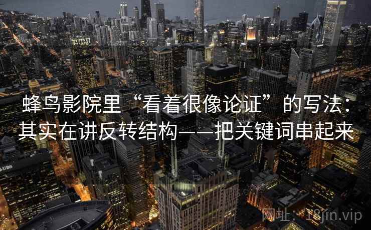 蜂鸟影院里“看着很像论证”的写法：其实在讲反转结构——把关键词串起来  第1张