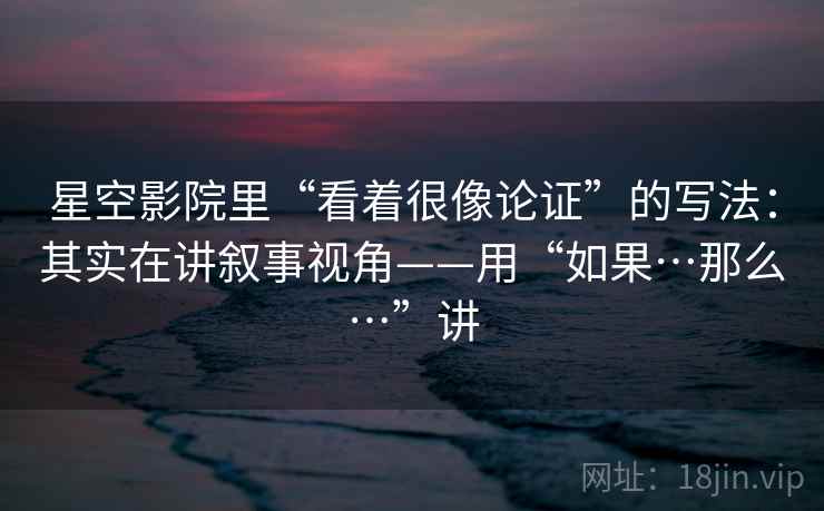 星空影院里“看着很像论证”的写法：其实在讲叙事视角——用“如果…那么…”讲  第1张