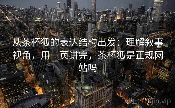 从茶杯狐的表达结构出发：理解叙事视角，用一页讲完，茶杯狐是正规网站吗  第1张