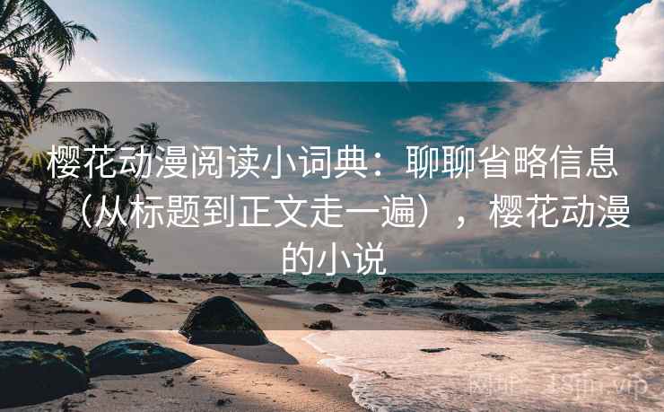 樱花动漫阅读小词典：聊聊省略信息（从标题到正文走一遍），樱花动漫的小说  第2张