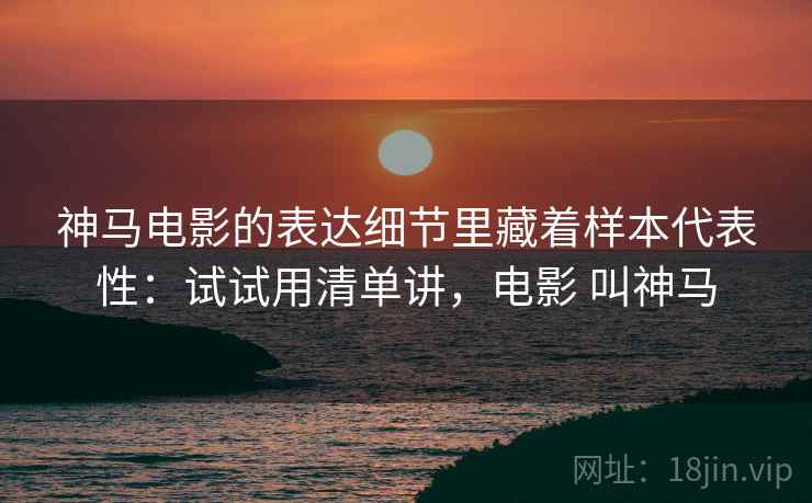 神马电影的表达细节里藏着样本代表性：试试用清单讲，电影 叫神马  第2张