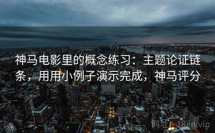 神马电影里的概念练习：主题论证链条，用用小例子演示完成，神马评分  第2张