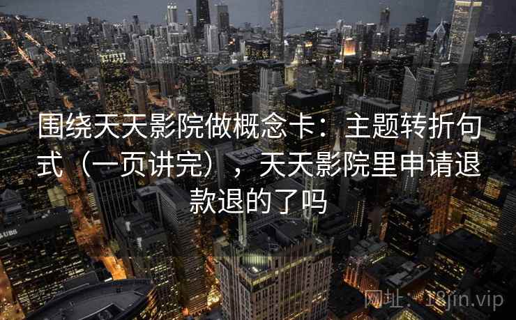围绕天天影院做概念卡：主题转折句式（一页讲完），天天影院里申请退款退的了吗