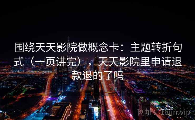 围绕天天影院做概念卡：主题转折句式（一页讲完），天天影院里申请退款退的了吗  第2张