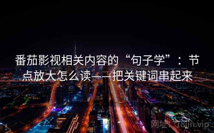 番茄影视相关内容的“句子学”：节点放大怎么读——把关键词串起来  第2张