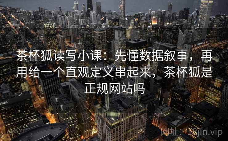 茶杯狐读写小课：先懂数据叙事，再用给一个直观定义串起来，茶杯狐是正规网站吗  第2张