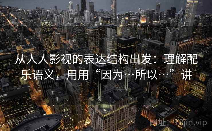 从人人影视的表达结构出发：理解配乐语义，用用“因为…所以…”讲  第1张