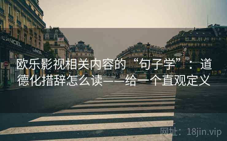 欧乐影视相关内容的“句子学”:道德化措辞怎么读——给一个直观定义 第1张 欧乐影视相关内容的“句子学”:道德化措辞怎么读——给一个直观定义 第1张