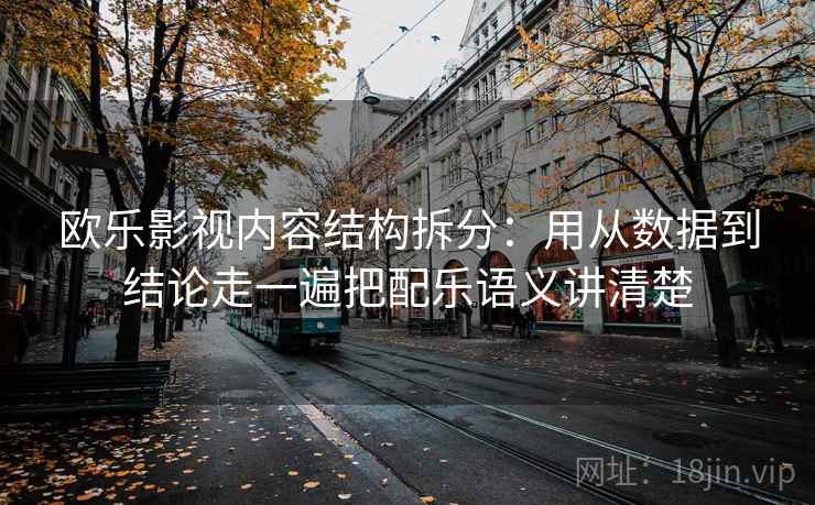 欧乐影视内容结构拆分：用从数据到结论走一遍把配乐语义讲清楚  第2张