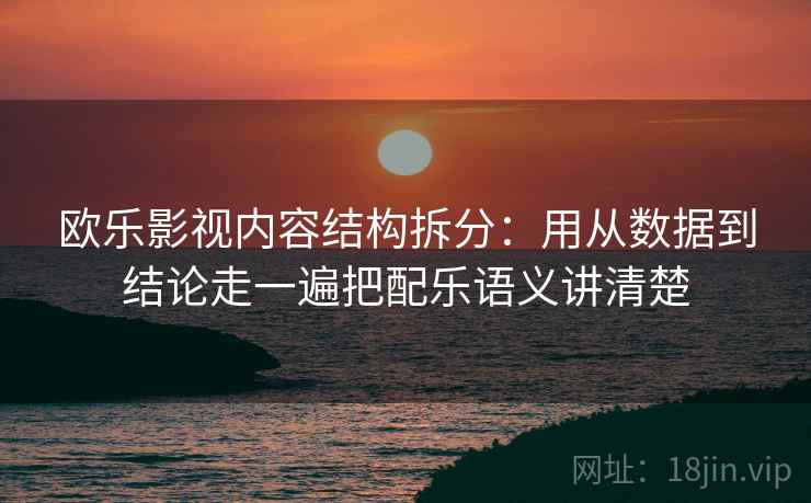 欧乐影视内容结构拆分：用从数据到结论走一遍把配乐语义讲清楚  第1张