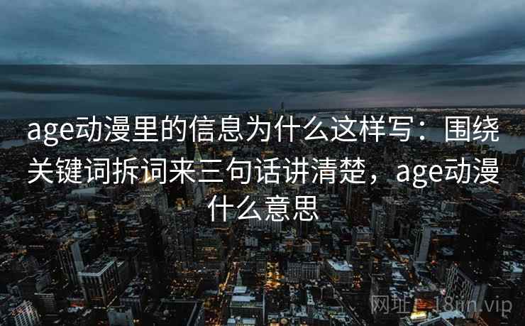age动漫里的信息为什么这样写:围绕关键词拆词来三句话讲清楚,age动漫什么意思 第1张 age动漫里的信息为什么这样写:围绕关键词拆词来三句话讲清楚,age动漫什么意思 第1张