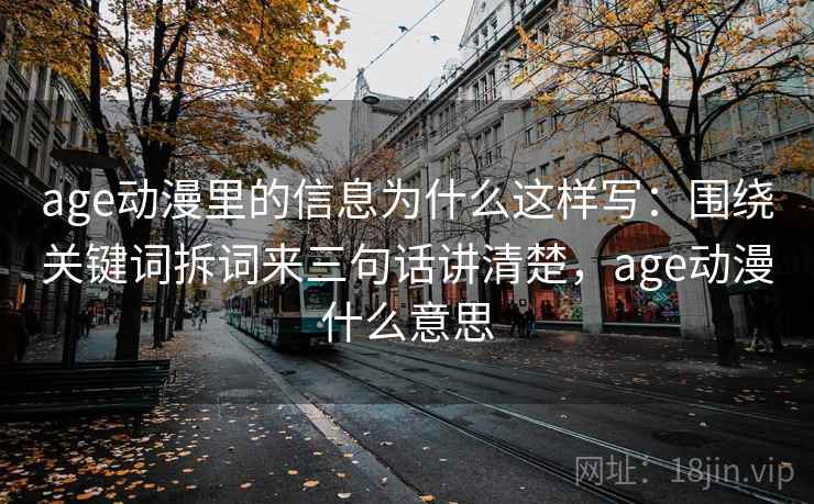 age动漫里的信息为什么这样写:围绕关键词拆词来三句话讲清楚,age动漫什么意思 第2张 age动漫里的信息为什么这样写:围绕关键词拆词来三句话讲清楚,age动漫什么意思 第2张