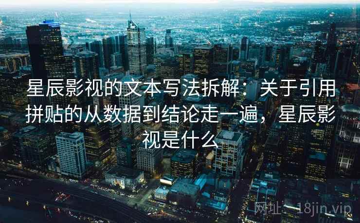 星辰影视的文本写法拆解:关于引用拼贴的从数据到结论走一遍,星辰影视是什么 第2张 星辰影视的文本写法拆解:关于引用拼贴的从数据到结论走一遍,星辰影视是什么 第2张
