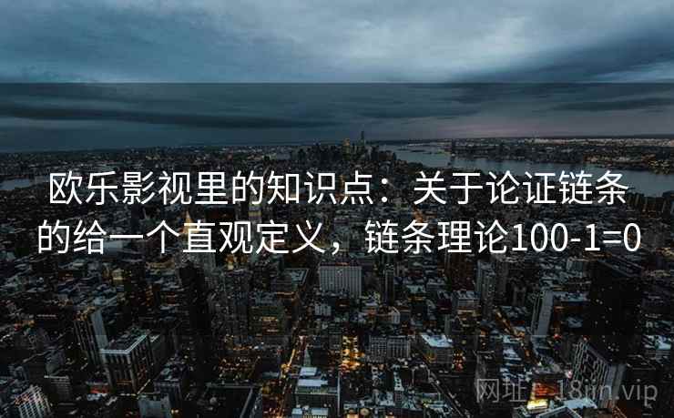 欧乐影视里的知识点:关于论证链条的给一个直观定义,链条理论100-1=0 第1张 欧乐影视里的知识点:关于论证链条的给一个直观定义,链条理论100-1=0 第1张