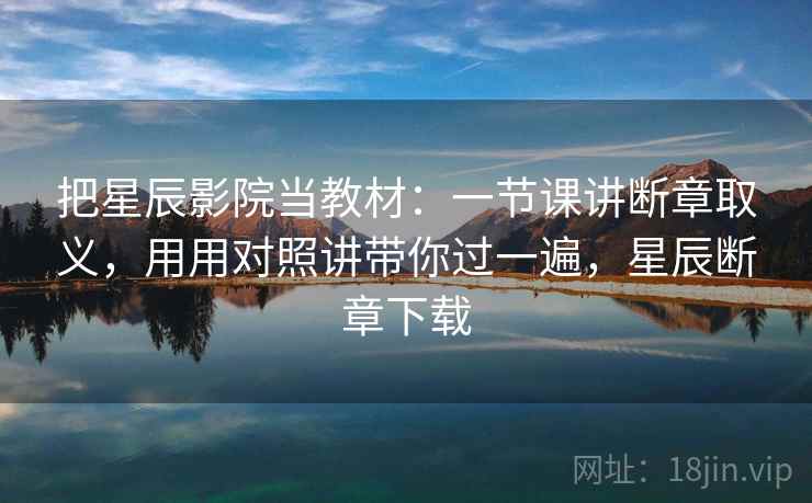 把星辰影院当教材：一节课讲断章取义，用用对照讲带你过一遍，星辰断章下载