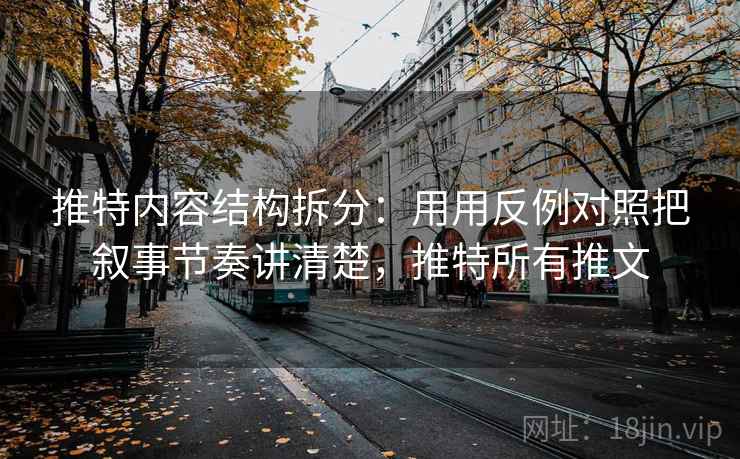 推特内容结构拆分：用用反例对照把叙事节奏讲清楚，推特所有推文