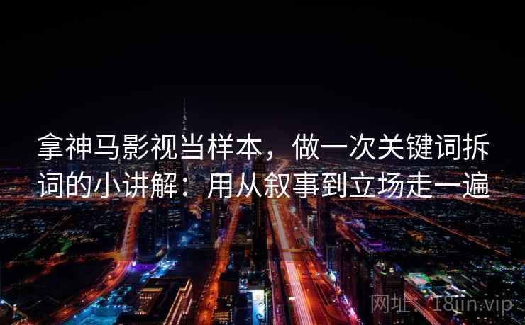 拿神马影视当样本，做一次关键词拆词的小讲解：用从叙事到立场走一遍