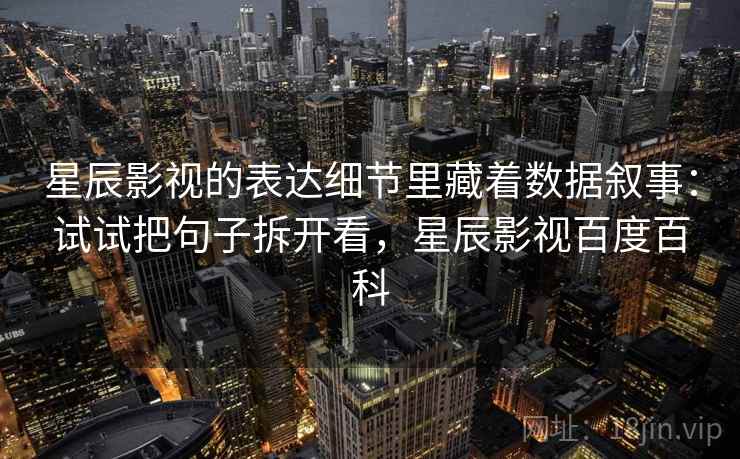 星辰影视的表达细节里藏着数据叙事：试试把句子拆开看，星辰影视百度百科