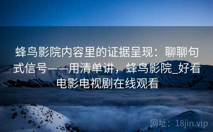 蜂鸟影院内容里的证据呈现：聊聊句式信号——用清单讲，蜂鸟影院_好看电影电视剧在线观看